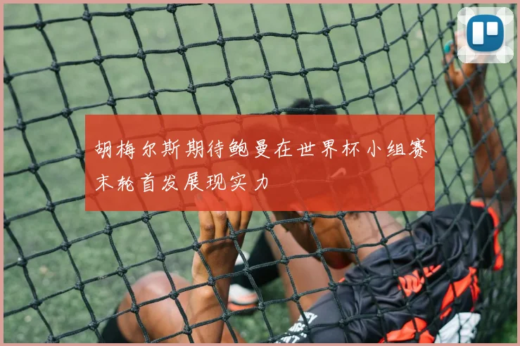 胡梅尔斯期待鲍曼在世界杯小组赛末轮首发展现实力