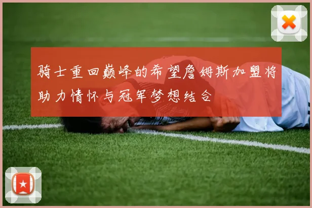 骑士重回巅峰的希望詹姆斯加盟将助力情怀与冠军梦想结合