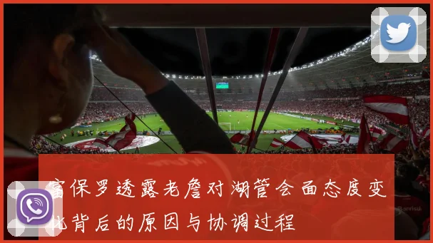 富保罗透露老詹对湖管会面态度变化背后的原因与协调过程