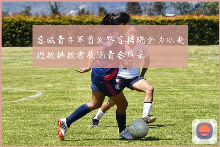 蓉城青年军首发阵容揭晓全力以赴迎战挑战者展现青春风采