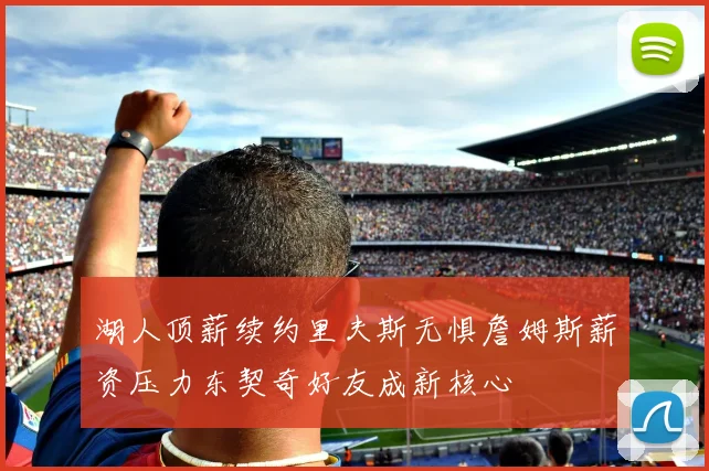 湖人顶薪续约里夫斯无惧詹姆斯薪资压力东契奇好友成新核心