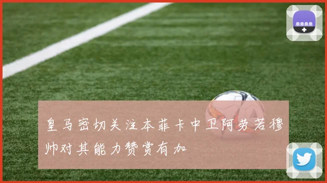 皇马密切关注本菲卡中卫阿劳若穆帅对其能力赞赏有加