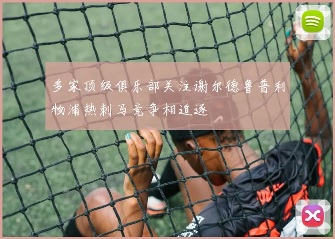 多家顶级俱乐部关注谢尔德鲁普利物浦热刺马竞争相追逐