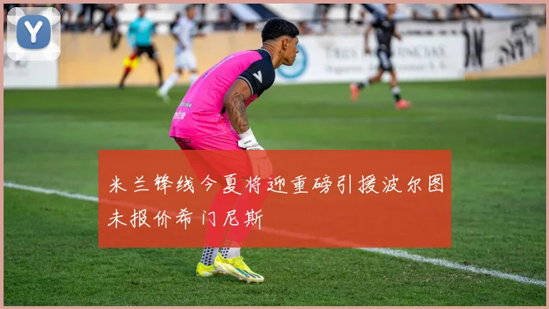 米兰锋线今夏将迎重磅引援波尔图未报价希门尼斯
