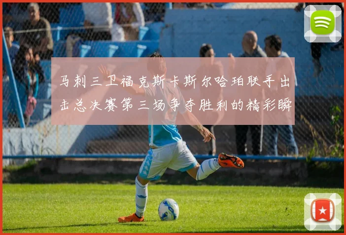 马刺三卫福克斯卡斯尔哈珀联手出击总决赛第三场争夺胜利的精彩瞬间